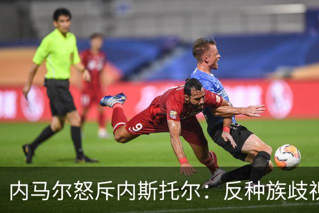内马尔怒斥内斯托尔：反种族歧视规则不是给你钻空子的