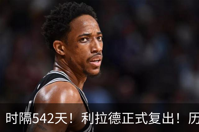时隔542天！利拉德正式复出！历史75大巨星回来了