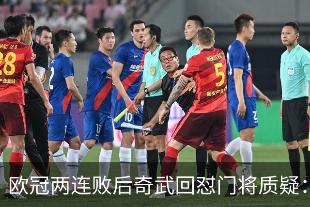 欧冠两连败后奇武回怼门将质疑：我不理解这些问题