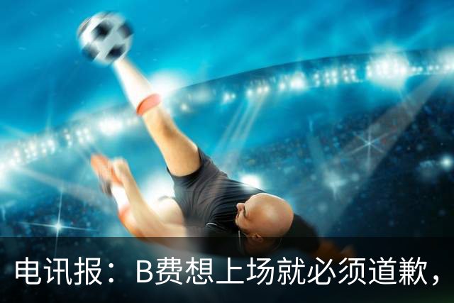 电讯报：B费想上场就必须道歉，就算要下课卡里克也不能妥协