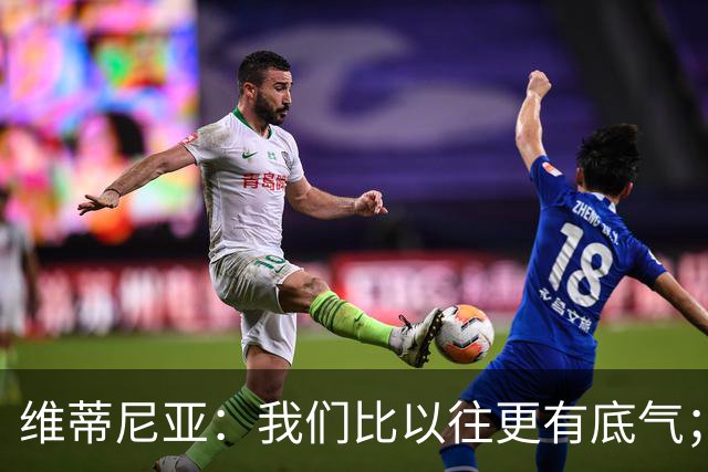 维蒂尼亚：我们比以往更有底气；大家都想赢卫冕冠军这很正常